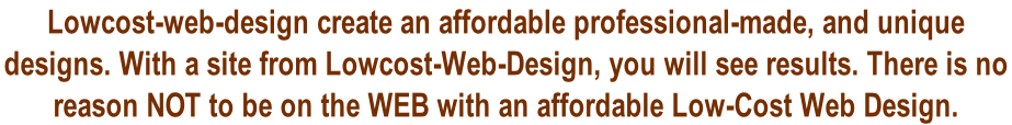 Lowcost-web-design create an affordable professional-made, and unique  designs. With a site from Lowcost-Web-Design, you will see results. There is no  reason NOT to be on the WEB with an affordable Low-Cost Web Design.
