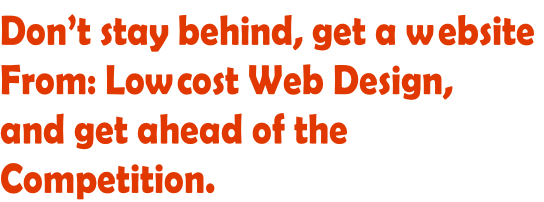 Don’t stay behind, get a website  From: Lowcost Web Design, and get ahead of the  Competition.